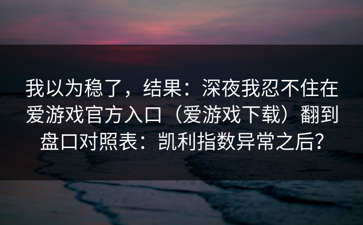 我以为稳了,结果:深夜我忍不住在爱游戏官方入口(爱游戏下载)翻到盘口对照表:凯利指数异常之后? 我以为稳了,结果:深夜我忍不住在爱游戏官方入口(爱游戏下载)翻到盘口对照表:凯利指数异常之后?