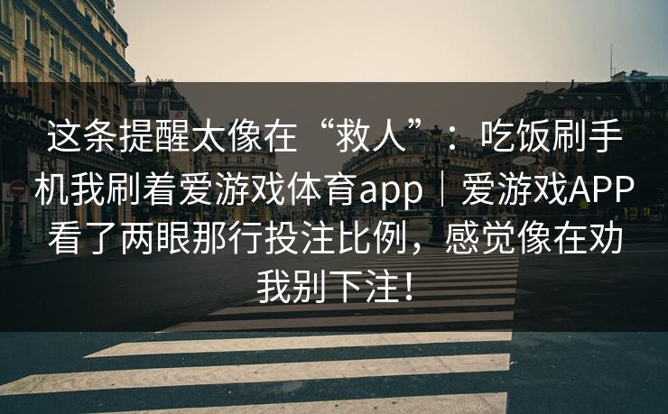 这条提醒太像在“救人”：吃饭刷手机我刷着爱游戏体育app｜爱游戏APP看了两眼那行投注比例，感觉像在劝我别下注！
