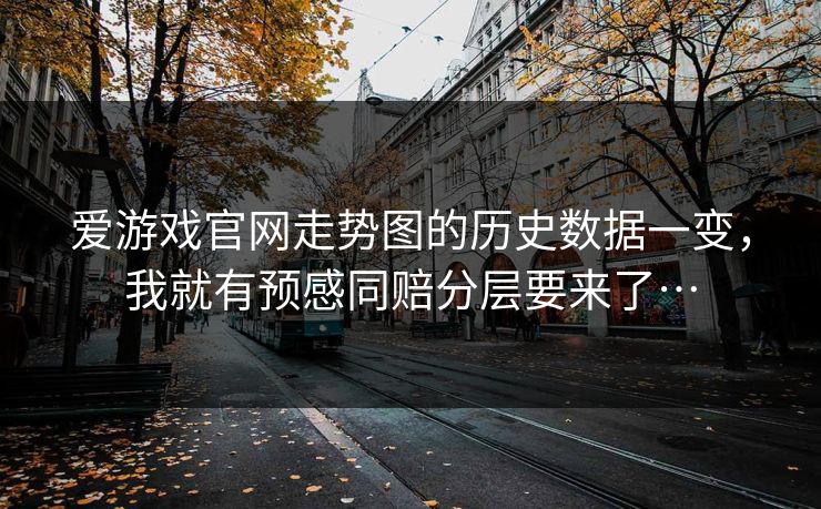 爱游戏官网走势图的历史数据一变，我就有预感同赔分层要来了…