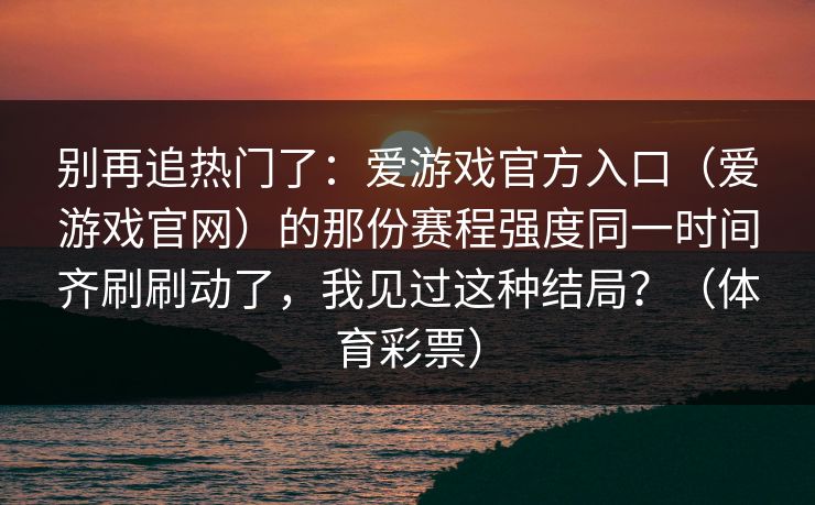 别再追热门了：爱游戏官方入口（爱游戏官网）的那份赛程强度同一时间齐刷刷动了，我见过这种结局？（体育彩票）