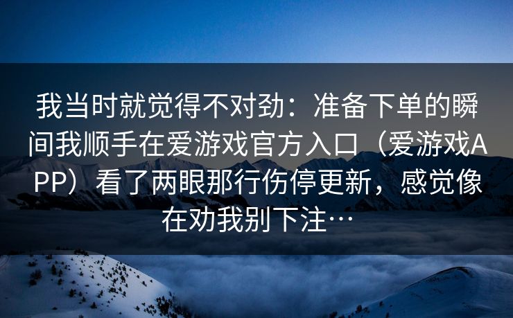 我当时就觉得不对劲：准备下单的瞬间我顺手在爱游戏官方入口（爱游戏APP）看了两眼那行伤停更新，感觉像在劝我别下注…