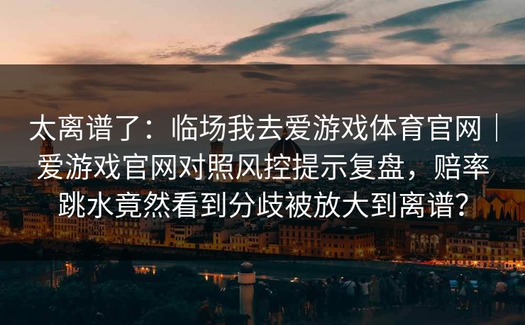 太离谱了：临场我去爱游戏体育官网｜爱游戏官网对照风控提示复盘，赔率跳水竟然看到分歧被放大到离谱？