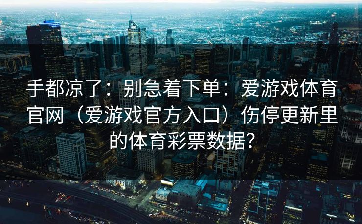 手都凉了:别急着下单:爱游戏体育官网(爱游戏官方入口)伤停更新里的体育彩票数据? 手都凉了:别急着下单:爱游戏体育官网(爱游戏官方入口)伤停更新里的体育彩票数据?