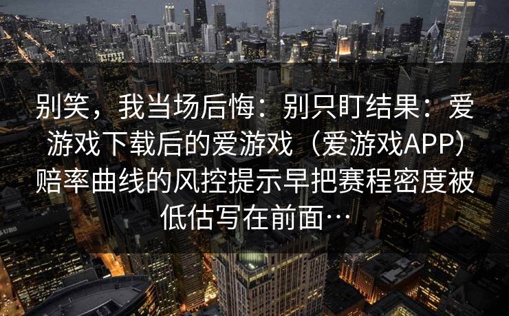 别笑，我当场后悔：别只盯结果：爱游戏下载后的爱游戏（爱游戏APP）赔率曲线的风控提示早把赛程密度被低估写在前面…