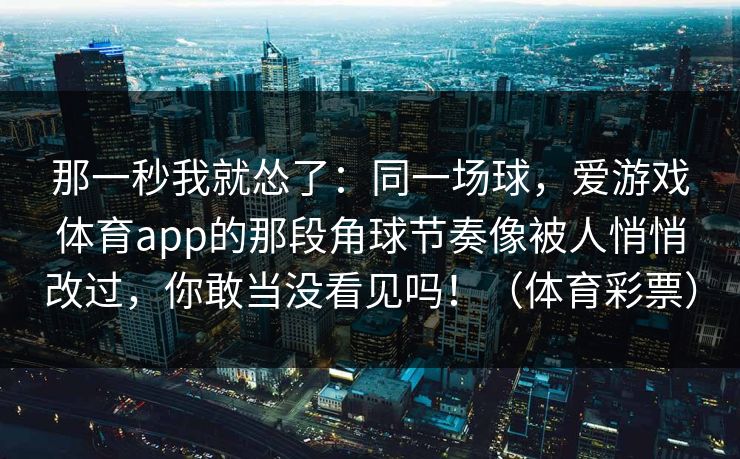 那一秒我就怂了：同一场球，爱游戏体育app的那段角球节奏像被人悄悄改过，你敢当没看见吗！（体育彩票）