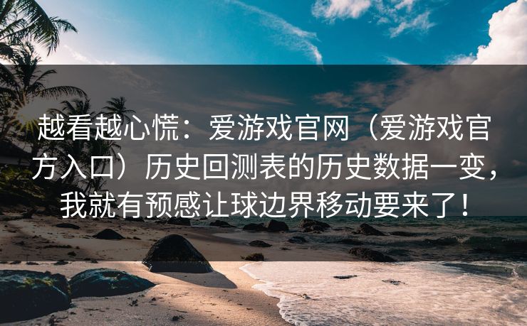 越看越心慌：爱游戏官网（爱游戏官方入口）历史回测表的历史数据一变，我就有预感让球边界移动要来了！