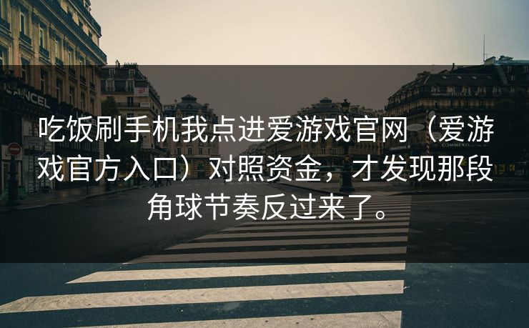 吃饭刷手机我点进爱游戏官网（爱游戏官方入口）对照资金，才发现那段角球节奏反过来了。