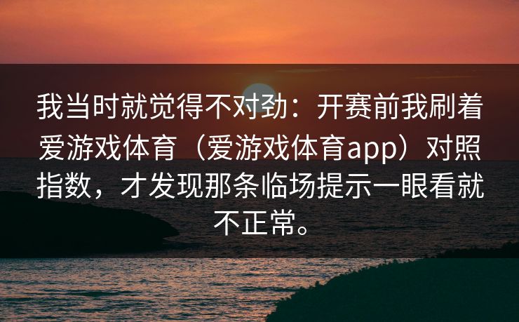 我当时就觉得不对劲：开赛前我刷着爱游戏体育（爱游戏体育app）对照指数，才发现那条临场提示一眼看就不正常。