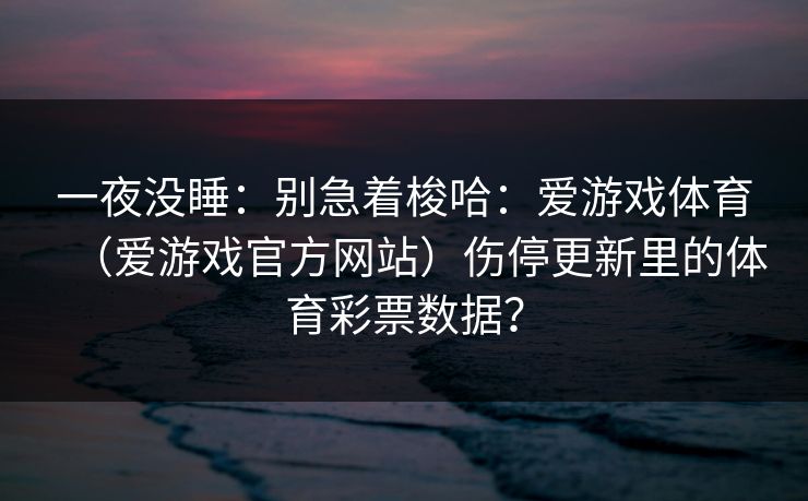 一夜没睡：别急着梭哈：爱游戏体育（爱游戏官方网站）伤停更新里的体育彩票数据？