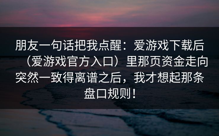 朋友一句话把我点醒：爱游戏下载后（爱游戏官方入口）里那页资金走向突然一致得离谱之后，我才想起那条盘口规则！