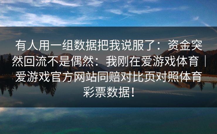 有人用一组数据把我说服了:资金突然回流不是偶然:我刚在爱游戏体育|爱游戏官方网站同赔对比页对照体育彩票数据! 有人用一组数据把我说服了:资金突然回流不是偶然:我刚在爱游戏体育|爱游戏官方网站同赔对比页对照体育彩票数据!