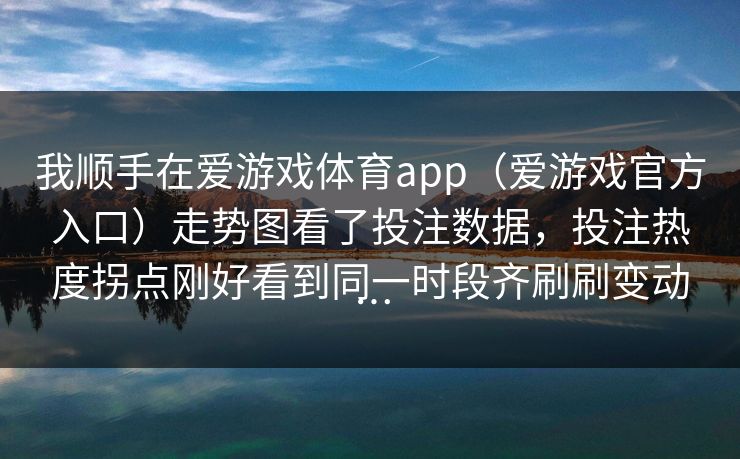 我顺手在爱游戏体育app(爱游戏官方入口)走势图看了投注数据,投注热度拐点刚好看到同一时段齐刷刷变动… 我顺手在爱游戏体育app(爱游戏官方入口)走势图看了投注数据,投注热度拐点刚好看到同一时段齐刷刷变动…