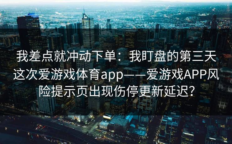 我差点就冲动下单：我盯盘的第三天这次爱游戏体育app——爱游戏APP风险提示页出现伤停更新延迟？