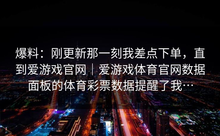 爆料：刚更新那一刻我差点下单，直到爱游戏官网｜爱游戏体育官网数据面板的体育彩票数据提醒了我…