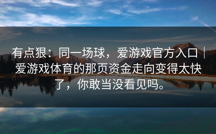 有点狠：同一场球，爱游戏官方入口｜爱游戏体育的那页资金走向变得太快了，你敢当没看见吗。