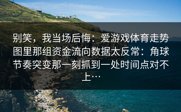 别笑,我当场后悔:爱游戏体育走势图里那组资金流向数据太反常:角球节奏突变那一刻抓到一处时间点对不上… 别笑,我当场后悔:爱游戏体育走势图里那组资金流向数据太反常:角球节奏突变那一刻抓到一处时间点对不上…
