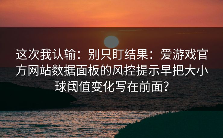 这次我认输:别只盯结果:爱游戏官方网站数据面板的风控提示早把大小球阈值变化写在前面? 这次我认输:别只盯结果:爱游戏官方网站数据面板的风控提示早把大小球阈值变化写在前面?