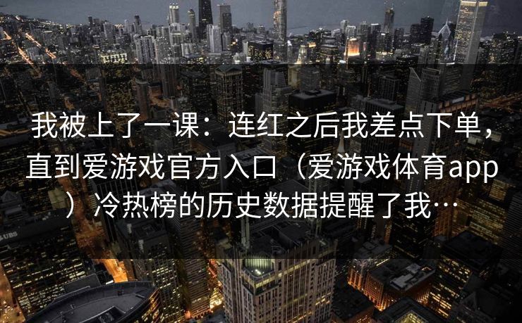 我被上了一课:连红之后我差点下单,直到爱游戏官方入口(爱游戏体育app)冷热榜的历史数据提醒了我… 我被上了一课:连红之后我差点下单,直到爱游戏官方入口(爱游戏体育app)冷热榜的历史数据提醒了我…