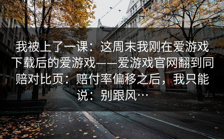 我被上了一课：这周末我刚在爱游戏下载后的爱游戏——爱游戏官网翻到同赔对比页：赔付率偏移之后，我只能说：别跟风…