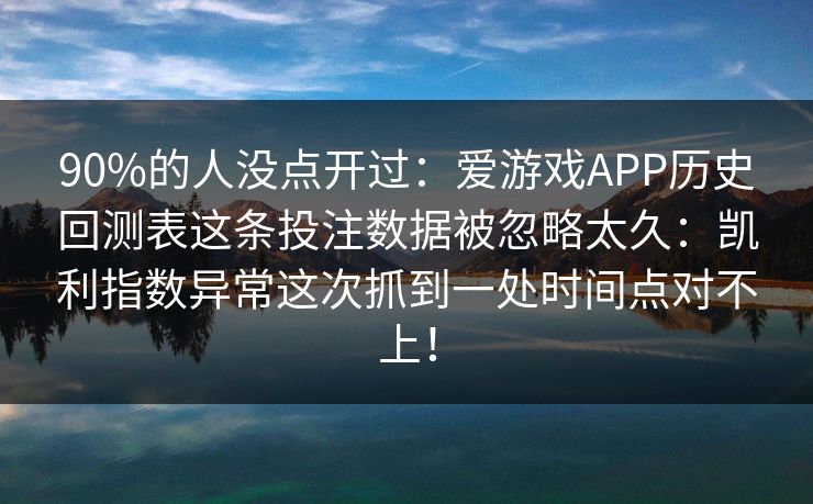 90%的人没点开过：爱游戏APP历史回测表这条投注数据被忽略太久：凯利指数异常这次抓到一处时间点对不上！