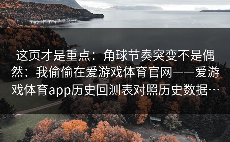 这页才是重点：角球节奏突变不是偶然：我偷偷在爱游戏体育官网——爱游戏体育app历史回测表对照历史数据…