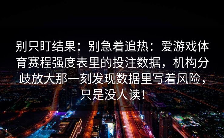 别只盯结果：别急着追热：爱游戏体育赛程强度表里的投注数据，机构分歧放大那一刻发现数据里写着风险，只是没人读！