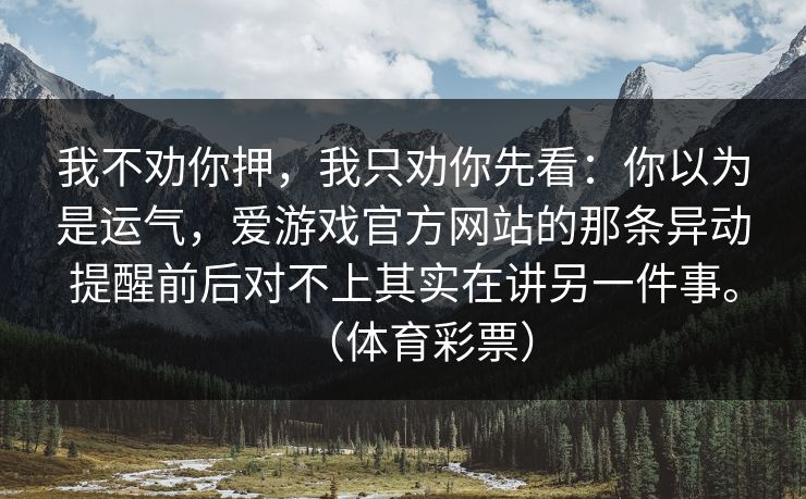 我不劝你押，我只劝你先看：你以为是运气，爱游戏官方网站的那条异动提醒前后对不上其实在讲另一件事。（体育彩票）