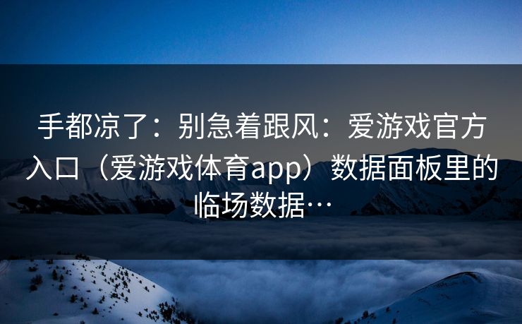 手都凉了：别急着跟风：爱游戏官方入口（爱游戏体育app）数据面板里的临场数据…
