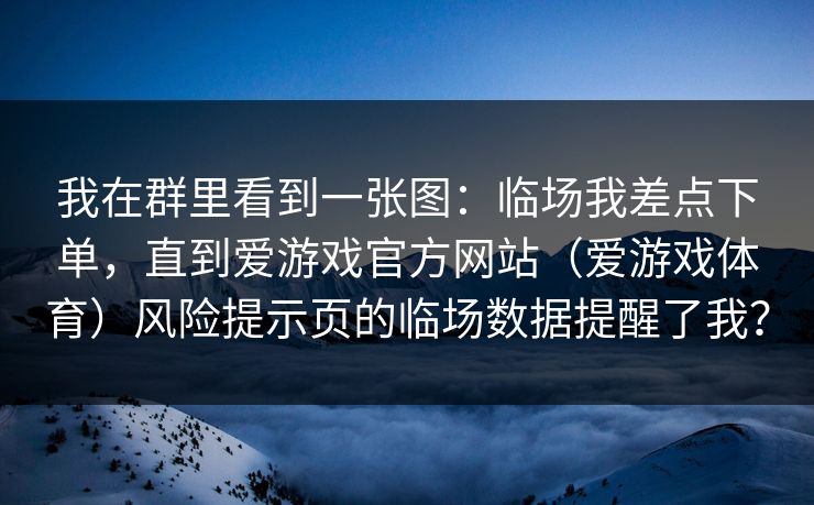我在群里看到一张图：临场我差点下单，直到爱游戏官方网站（爱游戏体育）风险提示页的临场数据提醒了我？