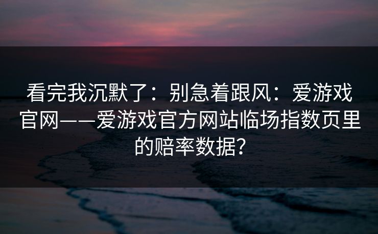 看完我沉默了:别急着跟风:爱游戏官网——爱游戏官方网站临场指数页里的赔率数据? 看完我沉默了:别急着跟风:爱游戏官网——爱游戏官方网站临场指数页里的赔率数据?