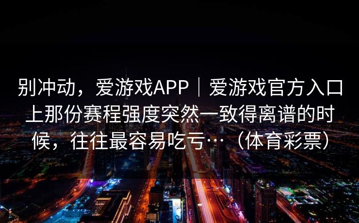 别冲动，爱游戏APP｜爱游戏官方入口上那份赛程强度突然一致得离谱的时候，往往最容易吃亏…（体育彩票）