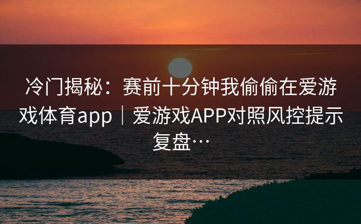 冷门揭秘：赛前十分钟我偷偷在爱游戏体育app｜爱游戏APP对照风控提示复盘…
