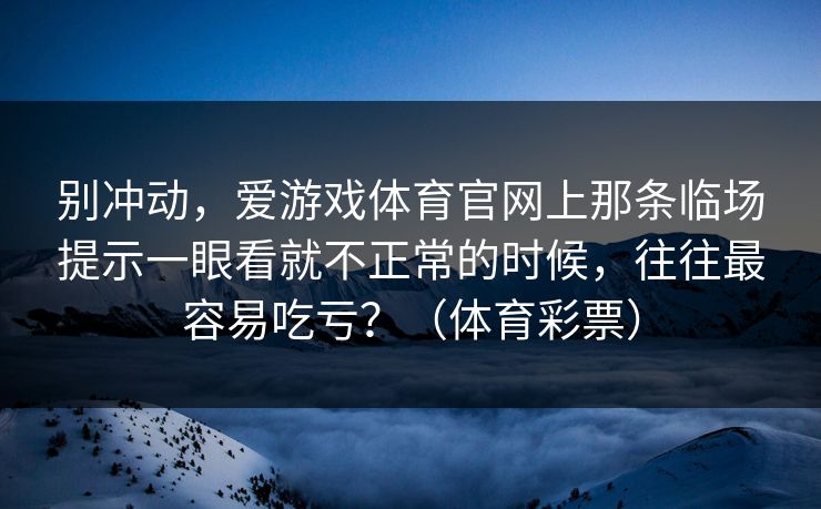 别冲动,爱游戏体育官网上那条临场提示一眼看就不正常的时候,往往最容易吃亏?(体育彩票) 别冲动,爱游戏体育官网上那条临场提示一眼看就不正常的时候,往往最容易吃亏?(体育彩票)