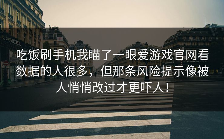 吃饭刷手机我瞄了一眼爱游戏官网看数据的人很多,但那条风险提示像被人悄悄改过才更吓人! 吃饭刷手机我瞄了一眼爱游戏官网看数据的人很多,但那条风险提示像被人悄悄改过才更吓人!