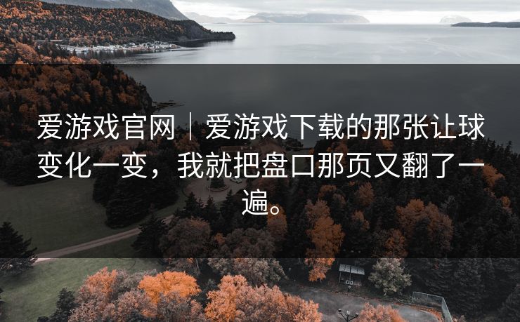 爱游戏官网｜爱游戏下载的那张让球变化一变，我就把盘口那页又翻了一遍。