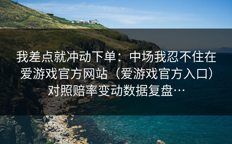 我差点就冲动下单:中场我忍不住在爱游戏官方网站(爱游戏官方入口)对照赔率变动数据复盘… 我差点就冲动下单:中场我忍不住在爱游戏官方网站(爱游戏官方入口)对照赔率变动数据复盘…