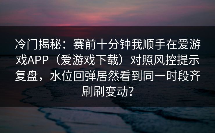 冷门揭秘:赛前十分钟我顺手在爱游戏APP(爱游戏下载)对照风控提示复盘,水位回弹居然看到同一时段齐刷刷变动? 冷门揭秘:赛前十分钟我顺手在爱游戏APP(爱游戏下载)对照风控提示复盘,水位回弹居然看到同一时段齐刷刷变动?