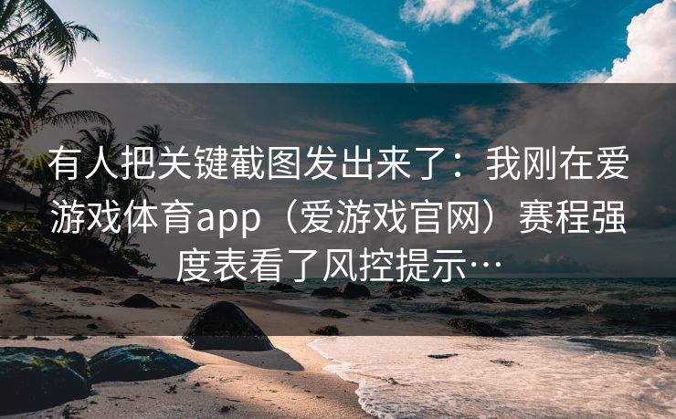 有人把关键截图发出来了:我刚在爱游戏体育app(爱游戏官网)赛程强度表看了风控提示… 有人把关键截图发出来了:我刚在爱游戏体育app(爱游戏官网)赛程强度表看了风控提示…