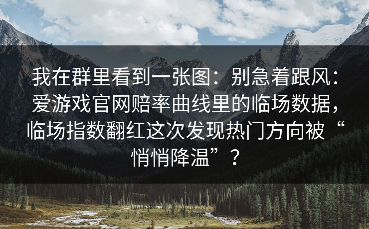我在群里看到一张图:别急着跟风:爱游戏官网赔率曲线里的临场数据,临场指数翻红这次发现热门方向被“悄悄降温”? 我在群里看到一张图:别急着跟风:爱游戏官网赔率曲线里的临场数据,临场指数翻红这次发现热门方向被“悄悄降温”?