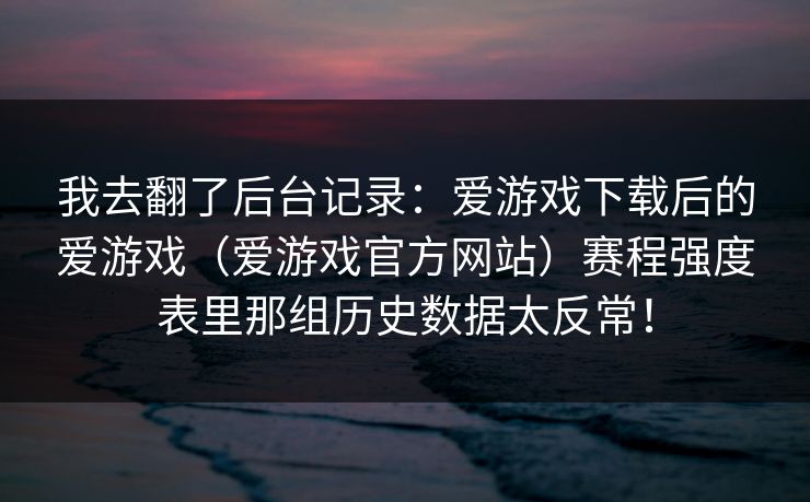 我去翻了后台记录：爱游戏下载后的爱游戏（爱游戏官方网站）赛程强度表里那组历史数据太反常！