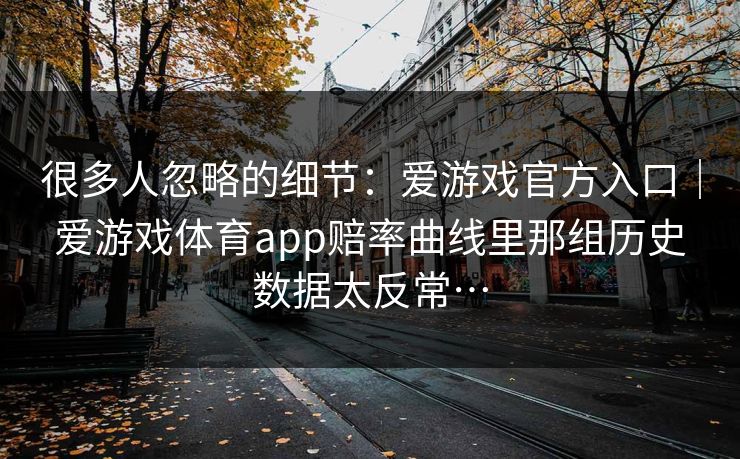 很多人忽略的细节：爱游戏官方入口｜爱游戏体育app赔率曲线里那组历史数据太反常…
