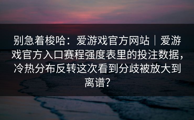 别急着梭哈：爱游戏官方网站｜爱游戏官方入口赛程强度表里的投注数据，冷热分布反转这次看到分歧被放大到离谱？