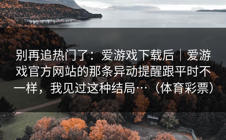 别再追热门了：爱游戏下载后｜爱游戏官方网站的那条异动提醒跟平时不一样，我见过这种结局…（体育彩票）