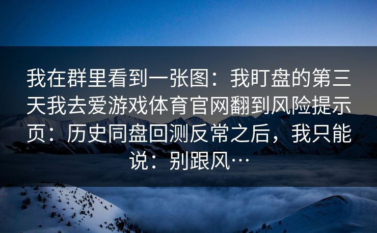 我在群里看到一张图：我盯盘的第三天我去爱游戏体育官网翻到风险提示页：历史同盘回测反常之后，我只能说：别跟风…
