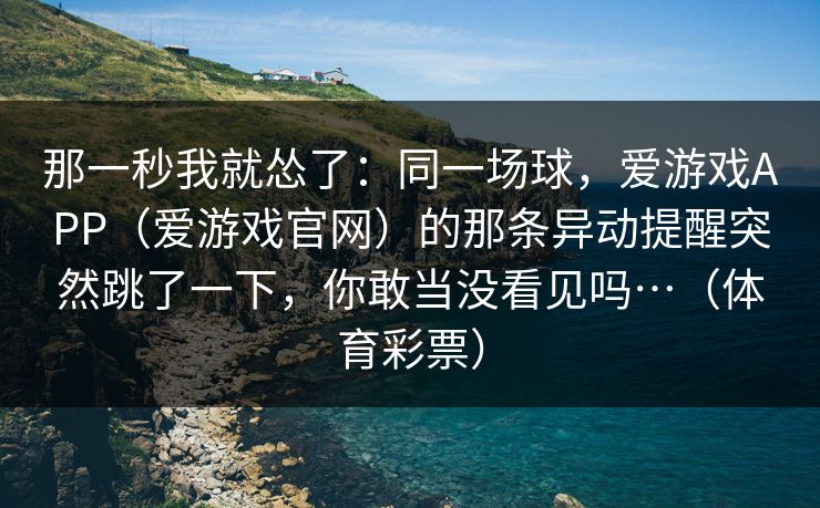 那一秒我就怂了：同一场球，爱游戏APP（爱游戏官网）的那条异动提醒突然跳了一下，你敢当没看见吗…（体育彩票）