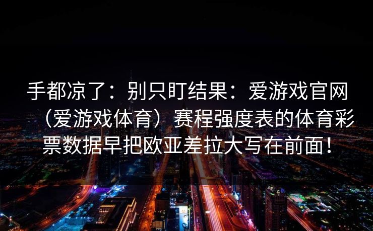 手都凉了：别只盯结果：爱游戏官网（爱游戏体育）赛程强度表的体育彩票数据早把欧亚差拉大写在前面！