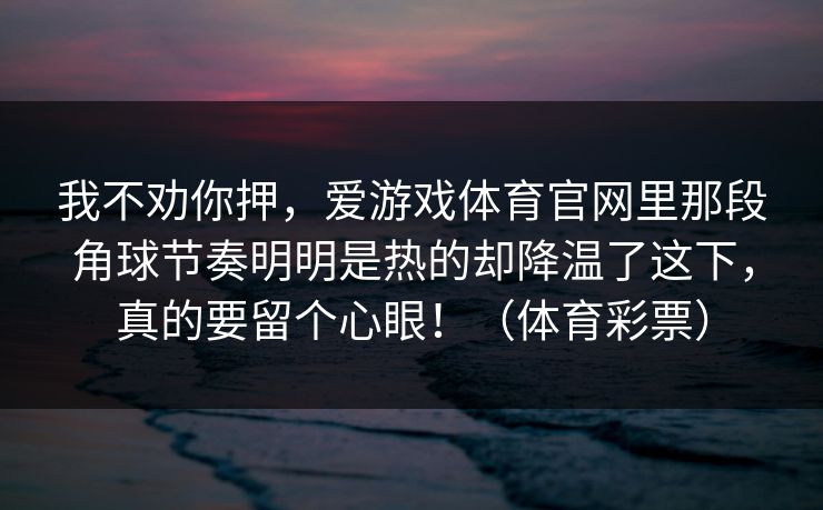 我不劝你押，爱游戏体育官网里那段角球节奏明明是热的却降温了这下，真的要留个心眼！（体育彩票）