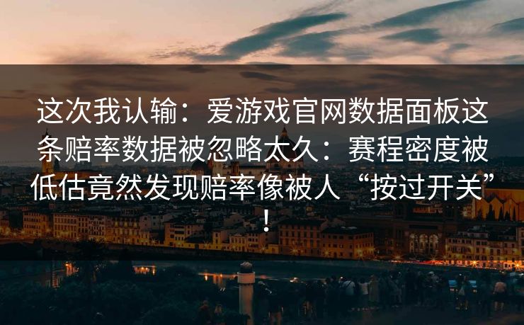这次我认输：爱游戏官网数据面板这条赔率数据被忽略太久：赛程密度被低估竟然发现赔率像被人“按过开关”！