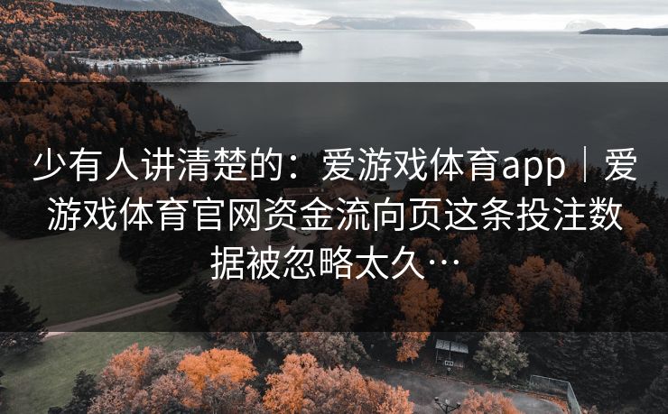 少有人讲清楚的：爱游戏体育app｜爱游戏体育官网资金流向页这条投注数据被忽略太久…