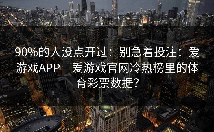 90%的人没点开过：别急着投注：爱游戏APP｜爱游戏官网冷热榜里的体育彩票数据？